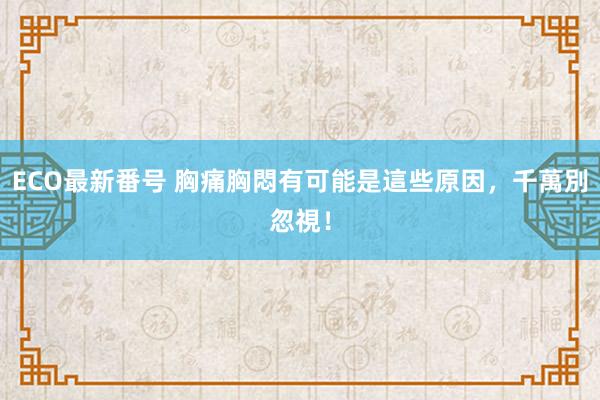 ECO最新番号 胸痛胸悶有可能是這些原因，千萬別忽視！