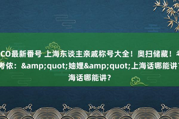 ECO最新番号 上海东谈主亲戚称号大全！奥扫储藏！考考侬：&quot;妯娌&quot;上海话哪能讲？