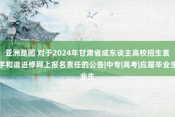 亚洲是图 对于2024年甘肃省成东谈主高校招生寰宇和谐进修网上报名责任的公告|中专|高考|应届毕业生