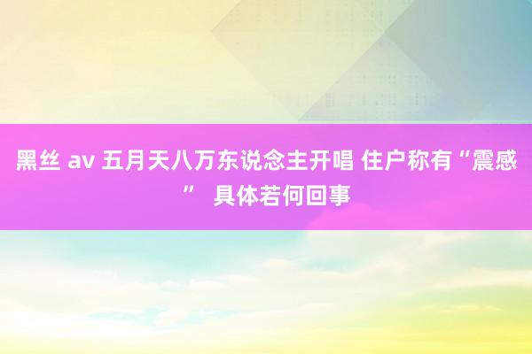 黑丝 av 五月天八万东说念主开唱 住户称有“震感”  具体若何回事