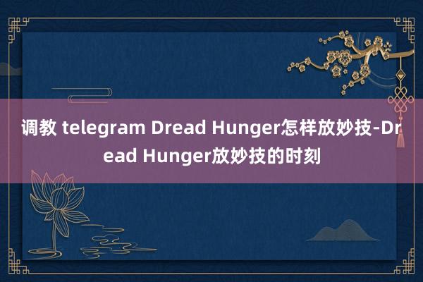 调教 telegram Dread Hunger怎样放妙技-Dread Hunger放妙技的时刻