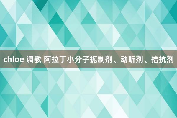 chloe 调教 阿拉丁小分子扼制剂、动听剂、拮抗剂