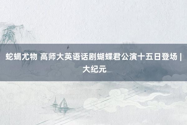 蛇蝎尤物 高师大英语话剧蝴蝶君公演十五日登场 | 大纪元