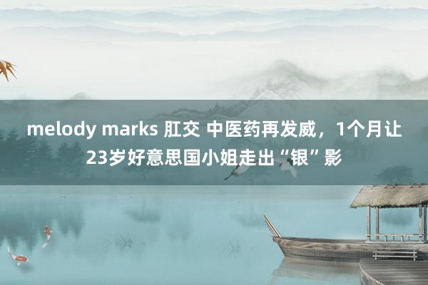 melody marks 肛交 中医药再发威，1个月让23岁好意思国小姐走出“银”影