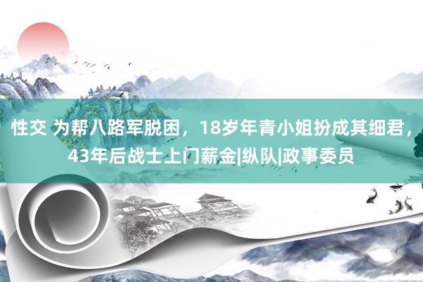 性交 为帮八路军脱困，18岁年青小姐扮成其细君，43年后战士上门薪金|纵队|政事委员