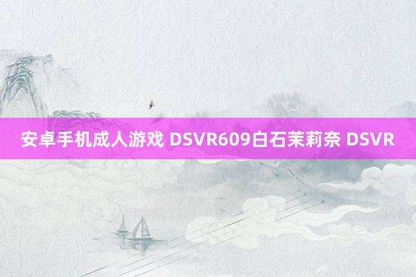 安卓手机成人游戏 DSVR609白石茉莉奈 DSVR