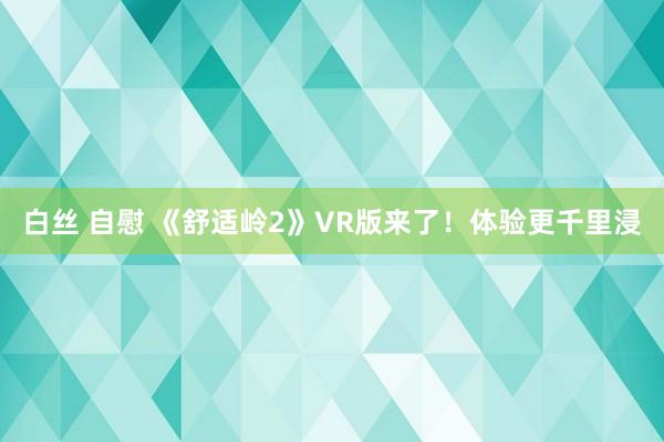 白丝 自慰 《舒适岭2》VR版来了！体验更千里浸